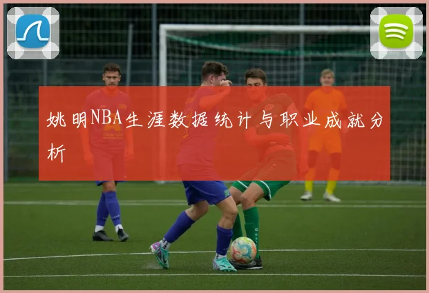 姚明NBA生涯数据统计与职业成就分析