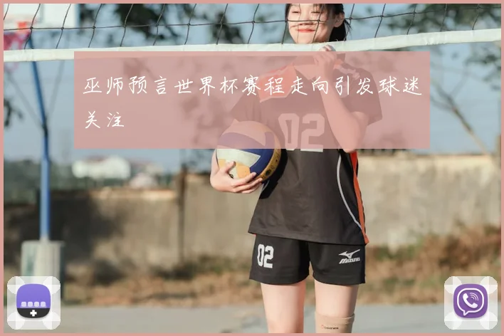 巫师预言世界杯赛程走向引发球迷关注