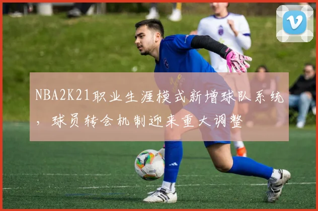 NBA2K21职业生涯模式新增球队系统,球员转会机制迎来重大调整