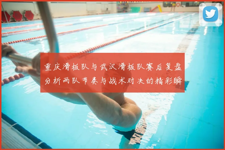 重庆滑板队与武汉滑板队赛后复盘分析两队节奏与战术对决的精彩瞬间