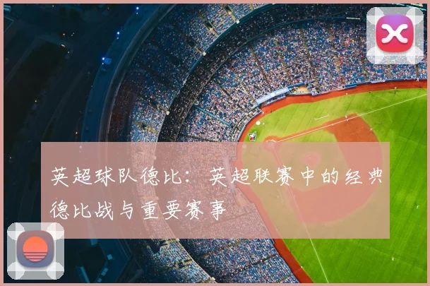 英超球队德比：英超联赛中的经典德比战与重要赛事