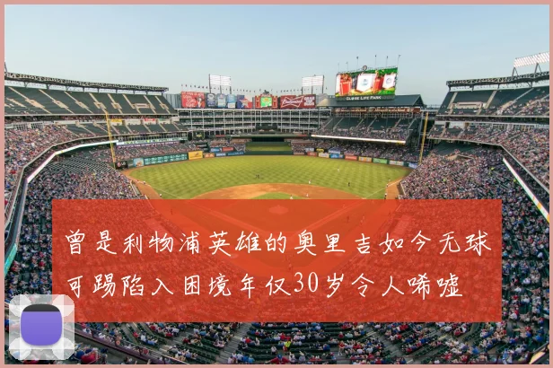 曾是利物浦英雄的奥里吉如今无球可踢陷入困境年仅30岁令人唏嘘