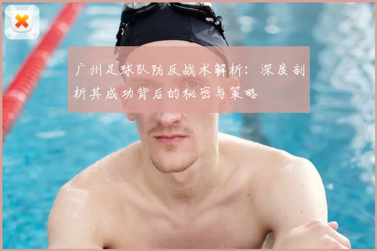 广州足球队防反战术解析：深度剖析其成功背后的秘密与策略