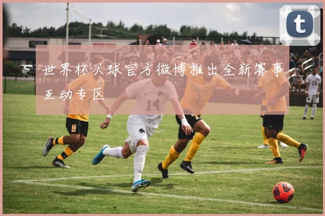 世界杯买球官方微博推出全新赛事互动专区