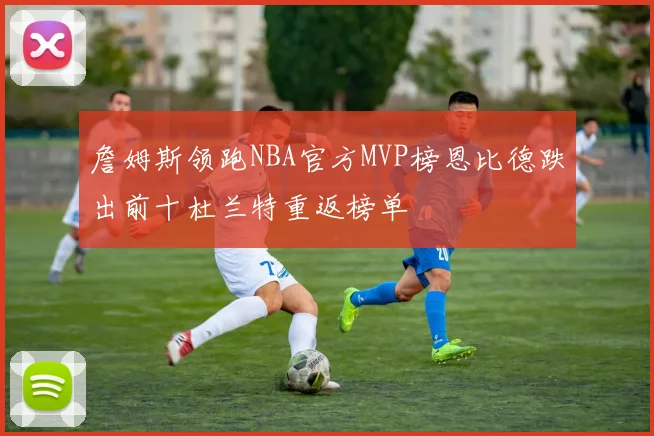 詹姆斯领跑NBA官方MVP榜恩比德跌出前十杜兰特重返榜单