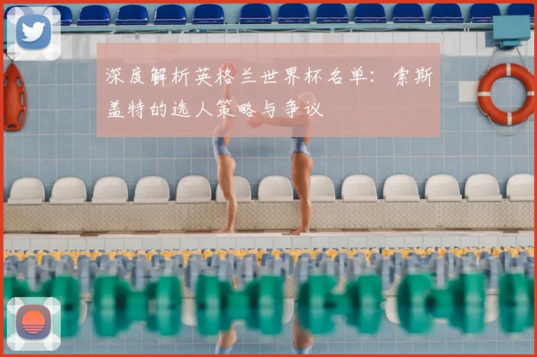 深度解析英格兰世界杯名单：索斯盖特的选人策略与争议