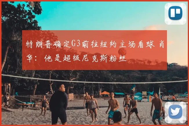 特朗普确定G3前往纽约主场看球 肖华：他是超级尼克斯粉丝