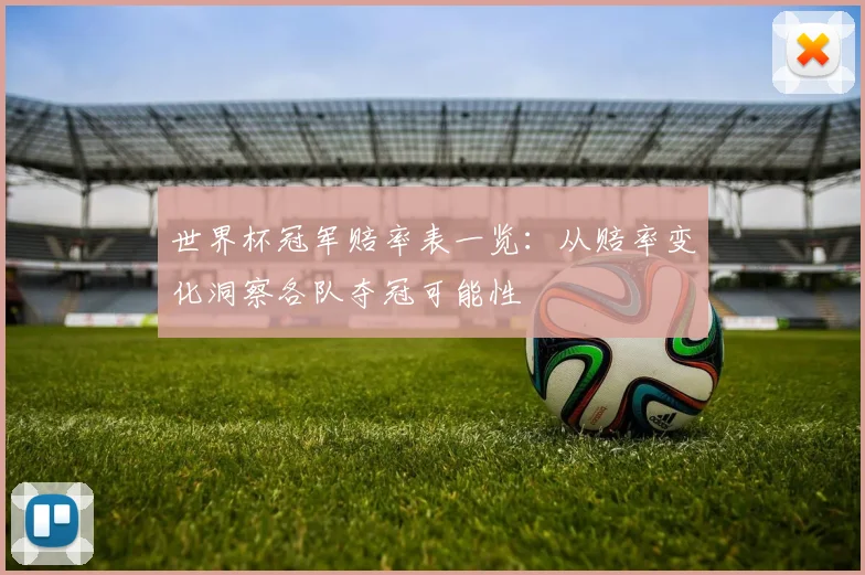 世界杯冠军赔率表一览：从赔率变化洞察各队夺冠可能性