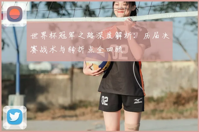 世界杯冠军之路深度解析：历届决赛战术与转折点全回顾