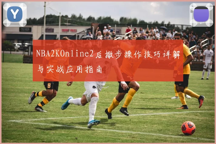 NBA2KOnline2后撤步操作技巧详解与实战应用指南