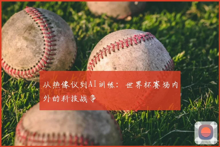 从热像仪到AI训练:世界杯赛场内外的科技战争