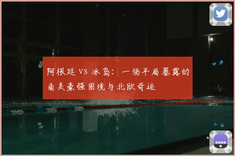 阿根廷 vs 冰岛:一场平局暴露的南美豪强困境与北欧奇迹