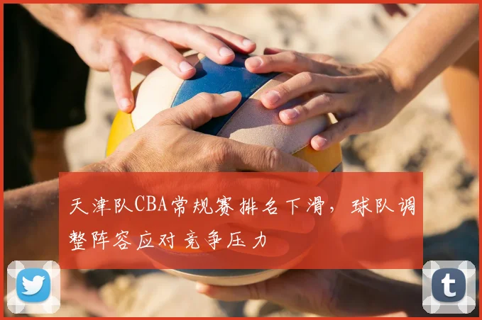 天津队CBA常规赛排名下滑,球队调整阵容应对竞争压力