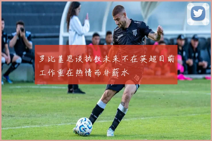 罗比基恩谈执教未来不在英超目前工作重在热情而非薪水