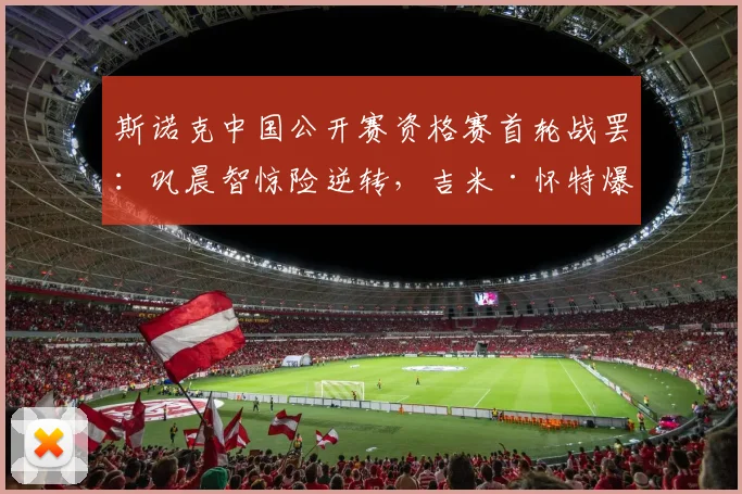 斯诺克中国公开赛资格赛首轮战罢：巩晨智惊险逆转，吉米·怀特爆冷晋级，中国军团喜忧参半