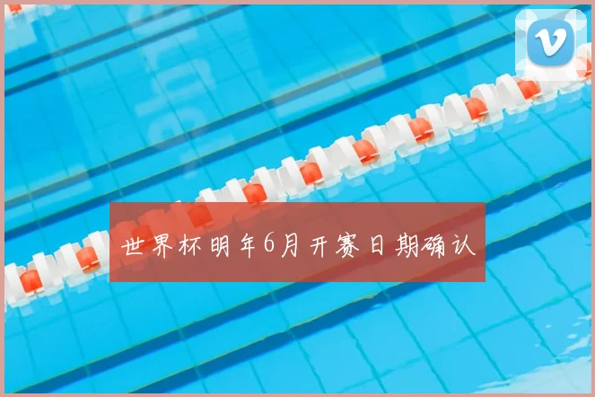 世界杯明年6月开赛日期确认