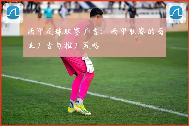 西甲足球联赛广告：西甲联赛的商业广告与推广策略