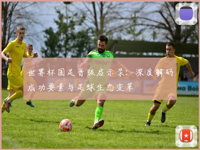 世界杯国足晋级启示录：深度解码成功要素与足球生态变革