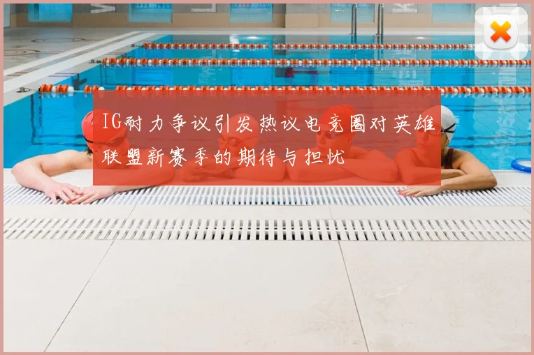 IG耐力争议引发热议电竞圈对英雄联盟新赛季的期待与担忧