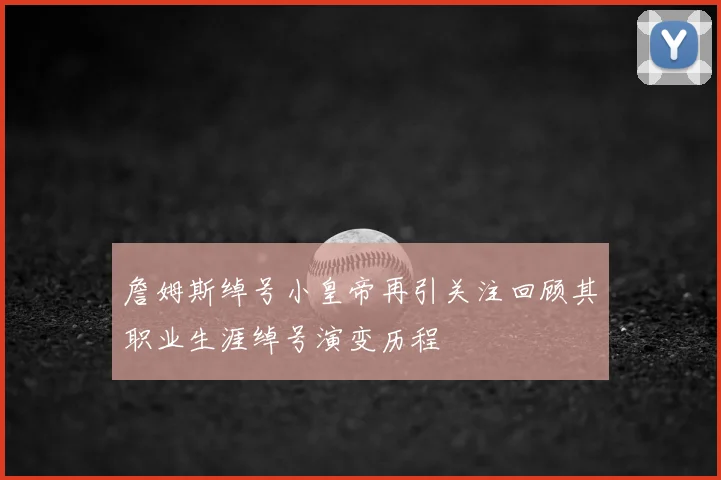 詹姆斯绰号小皇帝再引关注回顾其职业生涯绰号演变历程