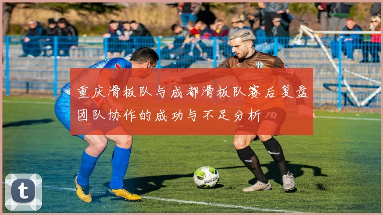 重庆滑板队与成都滑板队赛后复盘团队协作的成功与不足分析