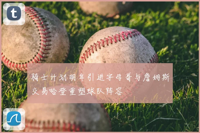 骑士计划明年引进字母哥与詹姆斯交易哈登重塑球队阵容
