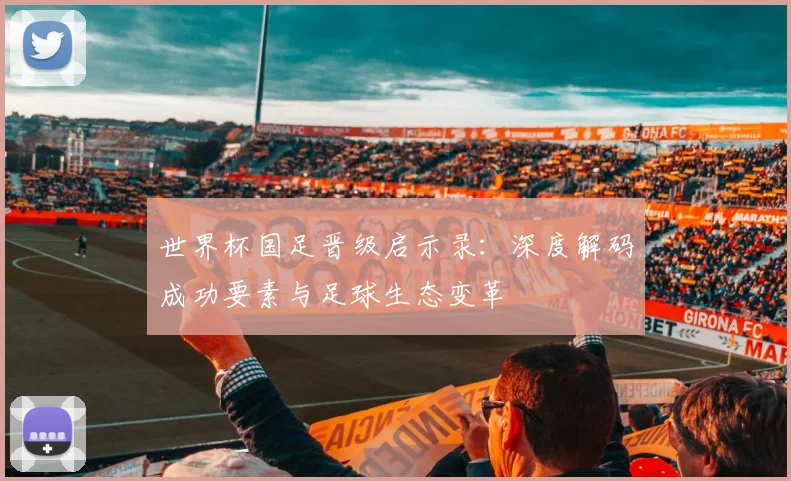世界杯国足晋级启示录：深度解码成功要素与足球生态变革