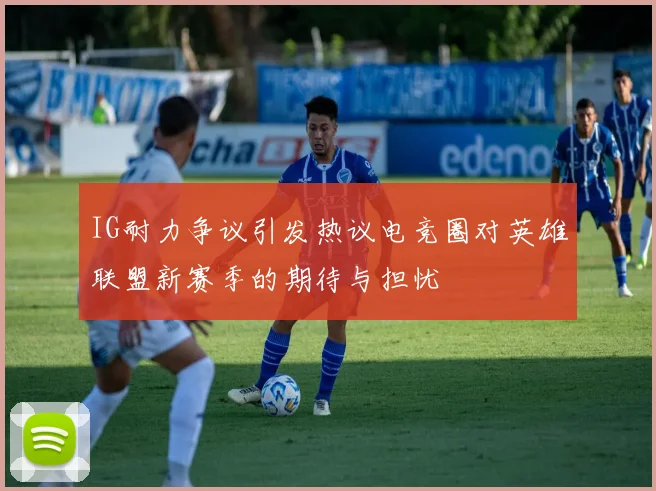 IG耐力争议引发热议电竞圈对英雄联盟新赛季的期待与担忧