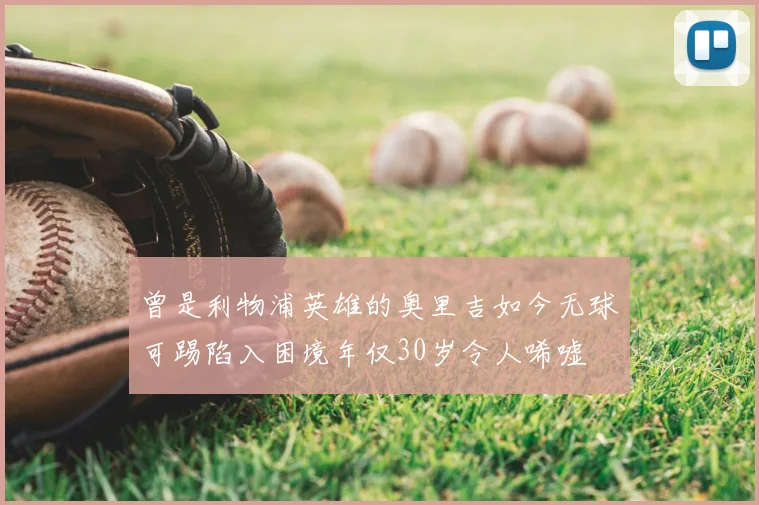 曾是利物浦英雄的奥里吉如今无球可踢陷入困境年仅30岁令人唏嘘