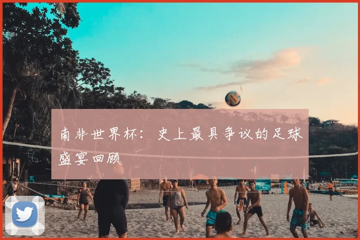 南非世界杯：史上最具争议的足球盛宴回顾