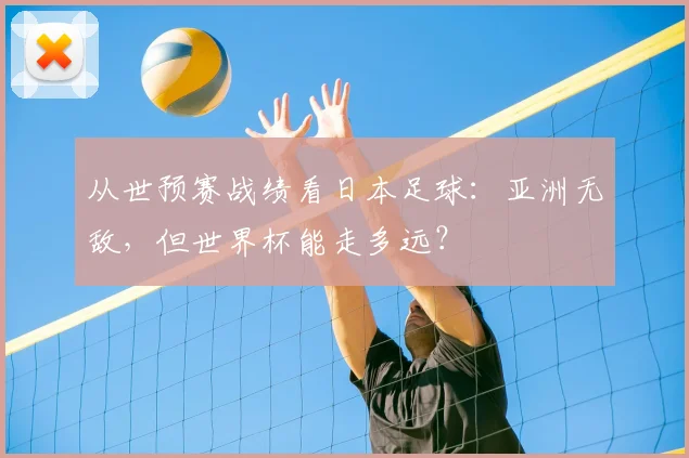 从世预赛战绩看日本足球:亚洲无敌,但世界杯能走多远?