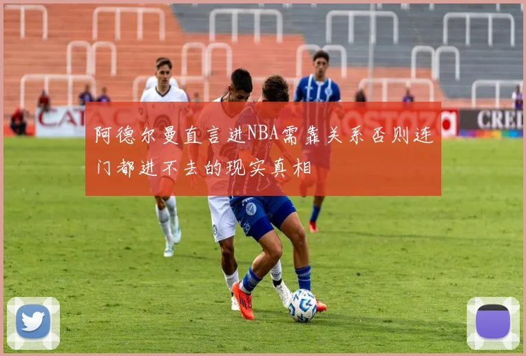 阿德尔曼直言进NBA需靠关系否则连门都进不去的现实真相