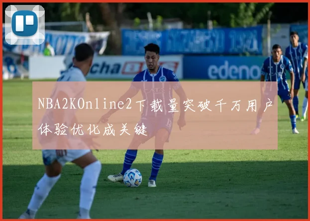 NBA2KOnline2下载量突破千万用户体验优化成关键