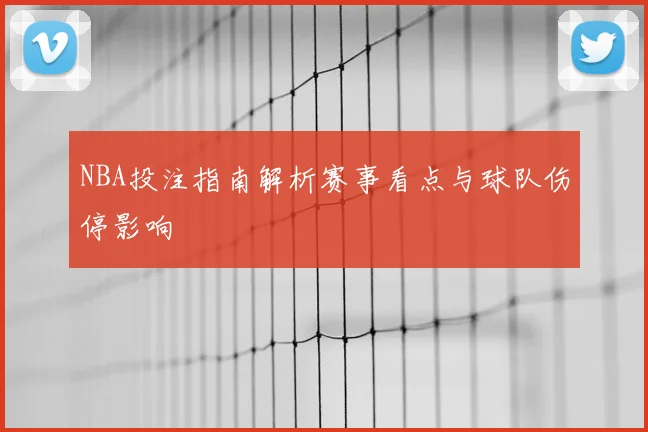 NBA投注指南解析赛事看点与球队伤停影响