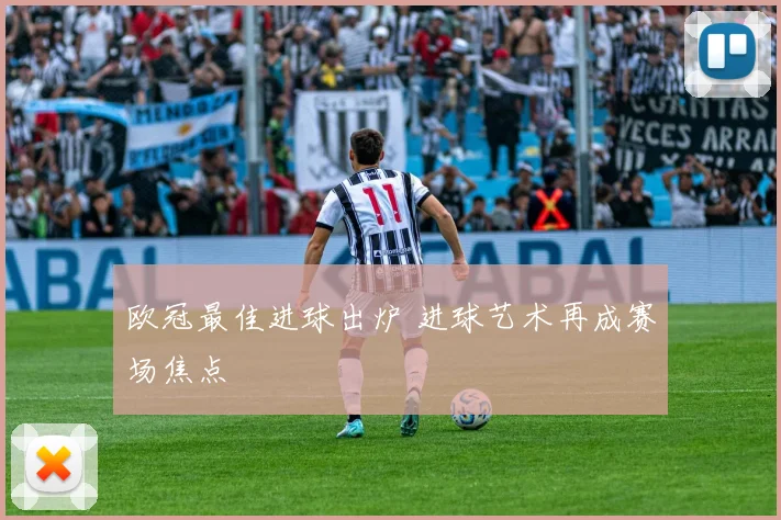 欧冠最佳进球出炉 进球艺术再成赛场焦点