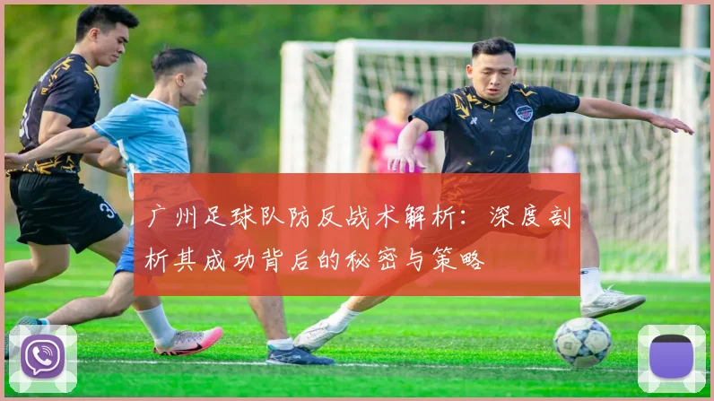 广州足球队防反战术解析：深度剖析其成功背后的秘密与策略