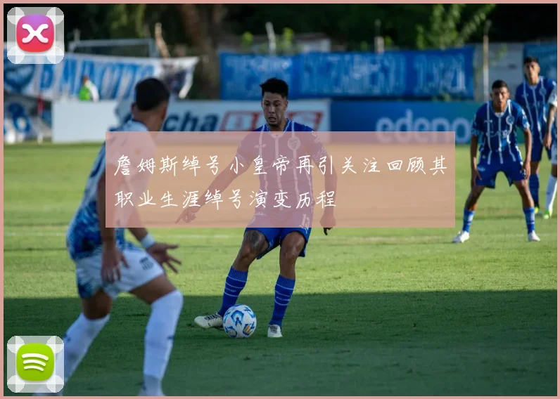詹姆斯绰号小皇帝再引关注回顾其职业生涯绰号演变历程