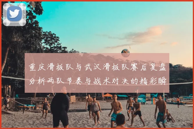 重庆滑板队与武汉滑板队赛后复盘分析两队节奏与战术对决的精彩瞬间