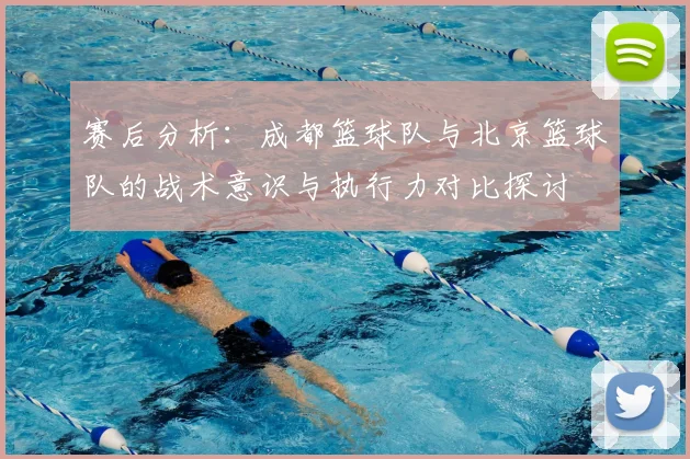 赛后分析:成都篮球队与北京篮球队的战术意识与执行力对比探讨