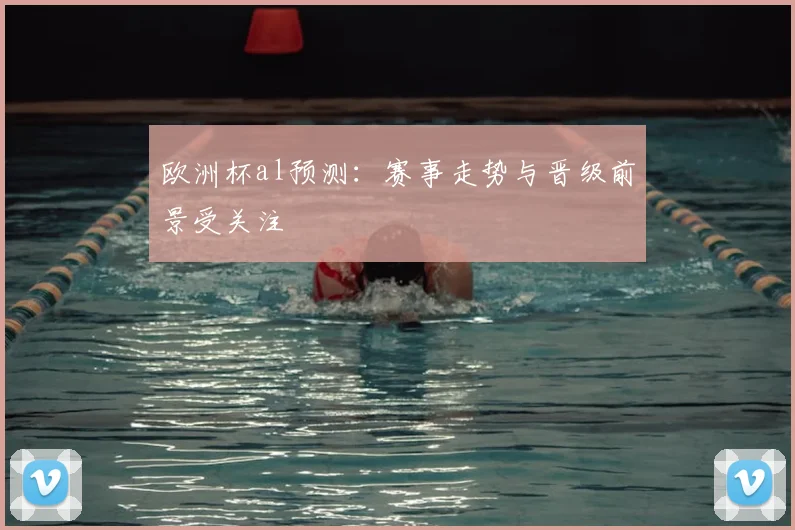 欧洲杯al预测:赛事走势与晋级前景受关注