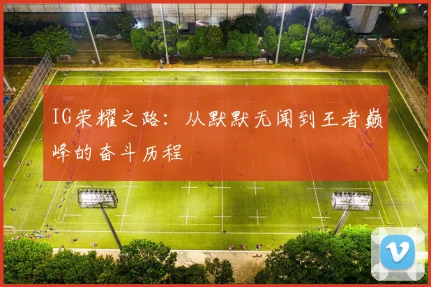 IG荣耀之路:从默默无闻到王者巅峰的奋斗历程